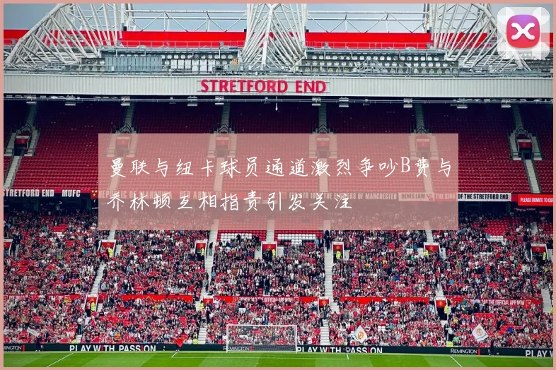 曼联与纽卡球员通道激烈争吵B费与乔林顿互相指责引发关注