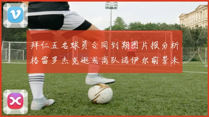拜仁五名球员合同到期图片报分析格雷罗杰克逊或离队诺伊尔前景未定