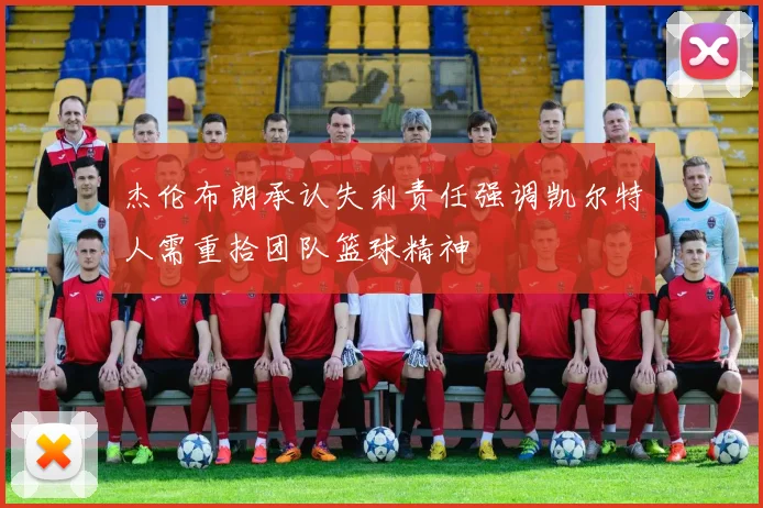杰伦布朗承认失利责任强调凯尔特人需重拾团队篮球精神