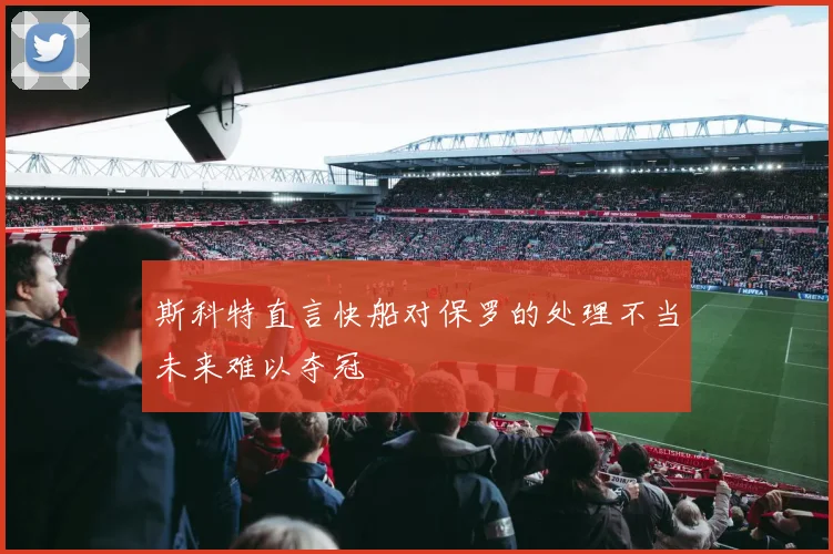 斯科特直言快船对保罗的处理不当未来难以夺冠