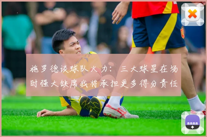 施罗德谈球队火力：三大球星在场时强大缺席我将承担更多得分责任