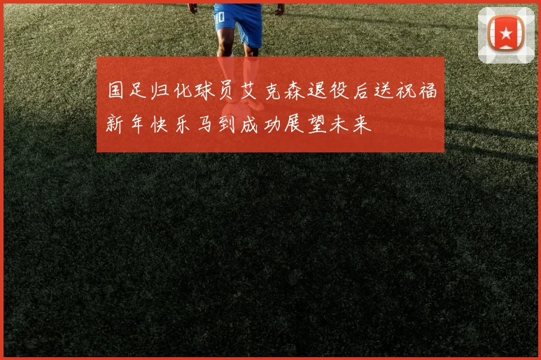 国足归化球员艾克森退役后送祝福新年快乐马到成功展望未来