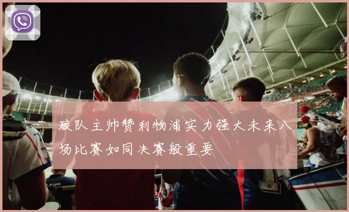 狼队主帅赞利物浦实力强大未来八场比赛如同决赛般重要