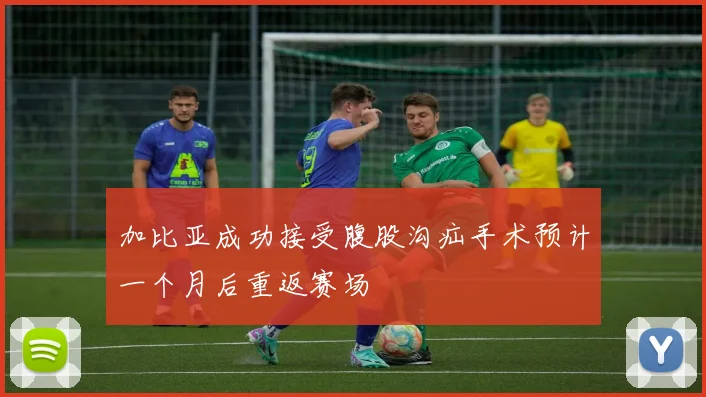 加比亚成功接受腹股沟疝手术预计一个月后重返赛场