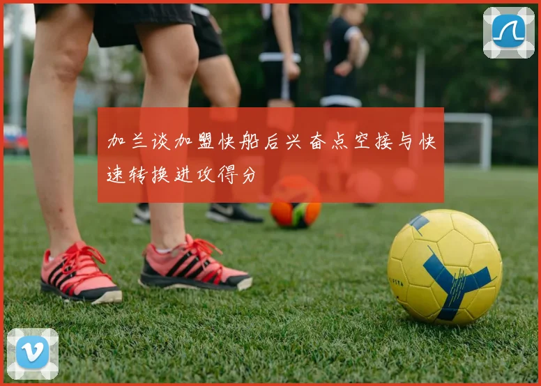 加兰谈加盟快船后兴奋点空接与快速转换进攻得分