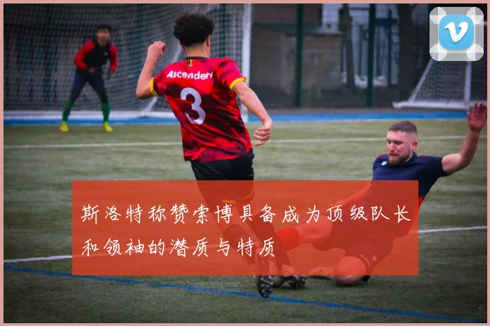 斯洛特称赞索博具备成为顶级队长和领袖的潜质与特质