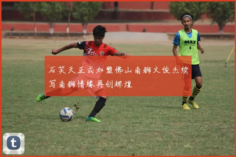 石笑天正式加盟佛山南狮文俊杰续写南狮情缘再创辉煌