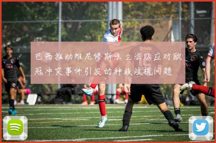 巴西推动维尼修斯法立法以应对欧冠冲突事件引发的种族歧视问题