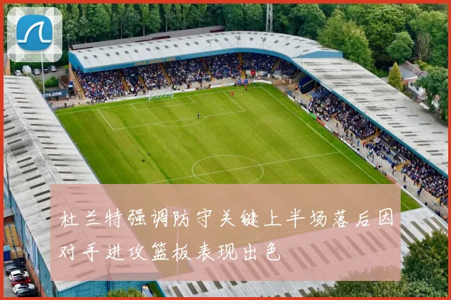 杜兰特强调防守关键上半场落后因对手进攻篮板表现出色