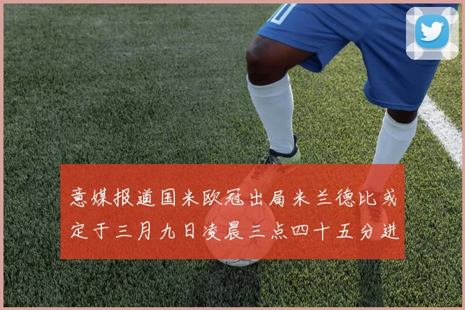 意媒报道国米欧冠出局米兰德比或定于三月九日凌晨三点四十五分进行