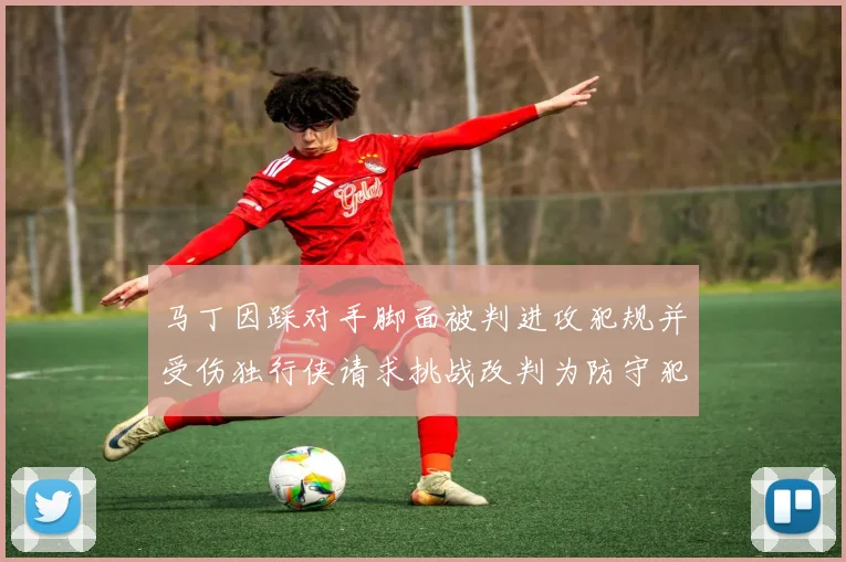 马丁因踩对手脚面被判进攻犯规并受伤独行侠请求挑战改判为防守犯规