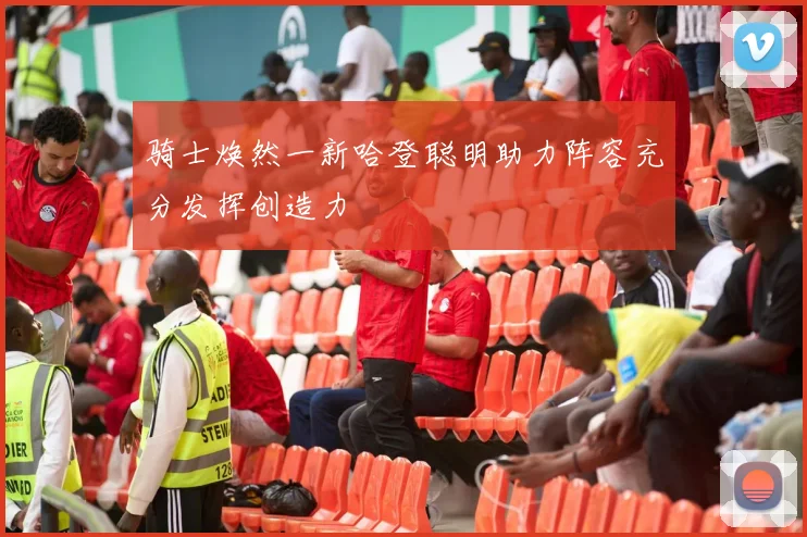 骑士焕然一新哈登聪明助力阵容充分发挥创造力