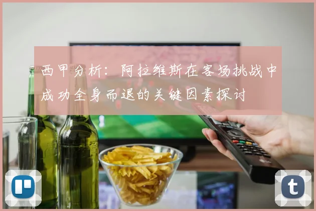 西甲分析：阿拉维斯在客场挑战中成功全身而退的关键因素探讨