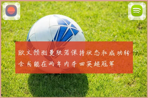 欧文预测曼联若保持状态和成功转会或能在两年内夺回英超冠军