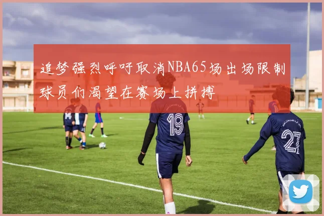 追梦强烈呼吁取消NBA65场出场限制球员们渴望在赛场上拼搏