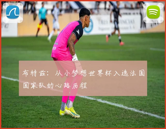 布特兹：从小梦想世界杯入选法国国家队的心路历程