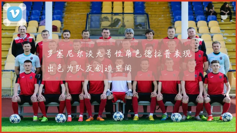 罗塞尼尔谈九号位角色德拉普表现出色为队友创造空间