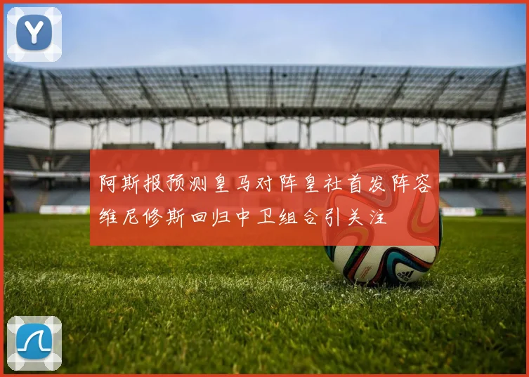 阿斯报预测皇马对阵皇社首发阵容维尼修斯回归中卫组合引关注
