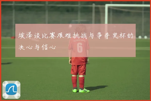 埃泽谈比赛艰难挑战与争夺奖杯的决心与信心