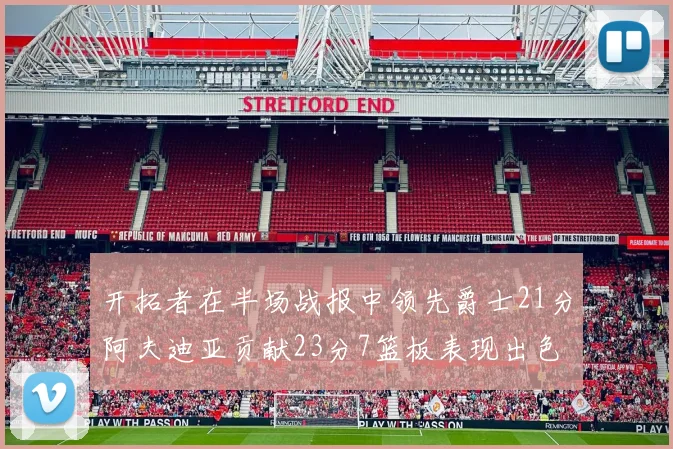 开拓者在半场战报中领先爵士21分阿夫迪亚贡献23分7篮板表现出色