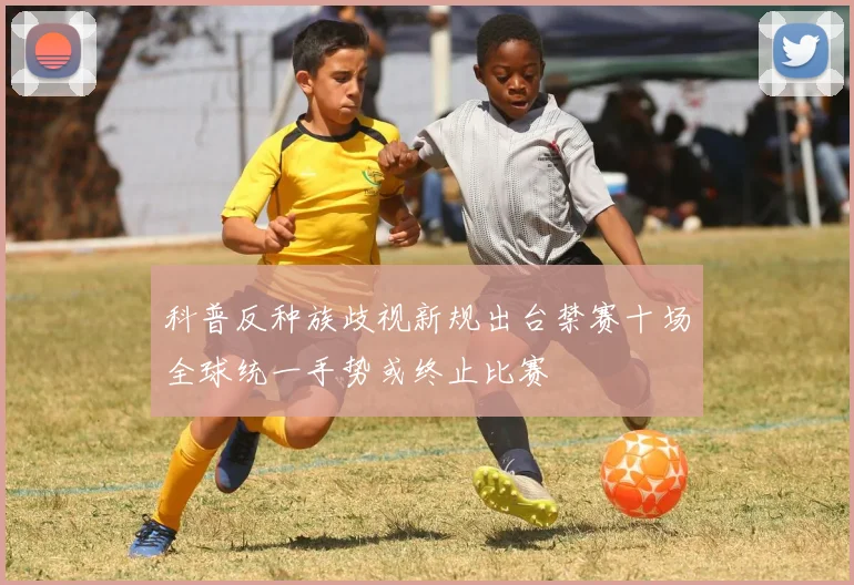 科普反种族歧视新规出台禁赛十场全球统一手势或终止比赛