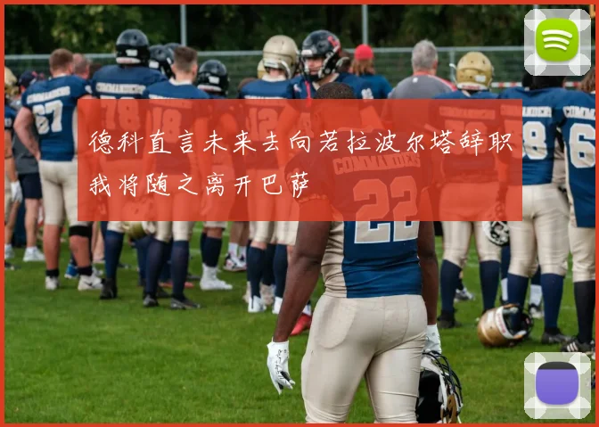 德科直言未来去向若拉波尔塔辞职我将随之离开巴萨