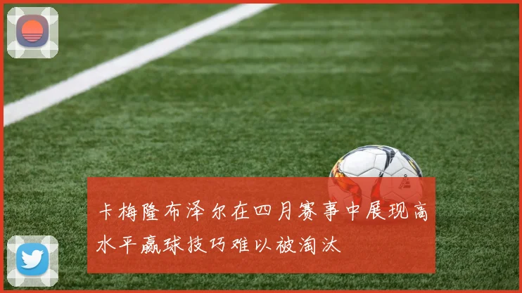 卡梅隆布泽尔在四月赛事中展现高水平赢球技巧难以被淘汰