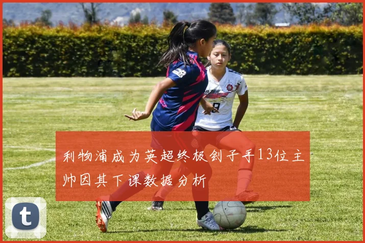 利物浦成为英超终极刽子手13位主帅因其下课数据分析