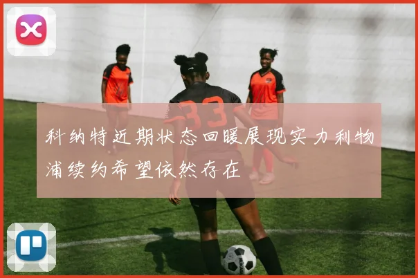 科纳特近期状态回暖展现实力利物浦续约希望依然存在