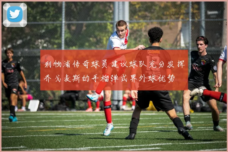 利物浦传奇球员建议球队充分发挥乔戈麦斯的手榴弹式界外球优势