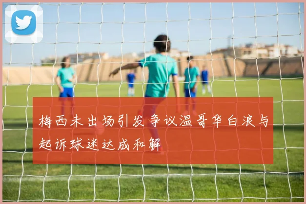 梅西未出场引发争议温哥华白浪与起诉球迷达成和解