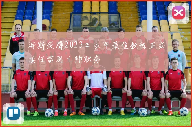 海斯荣膺2023年法甲最佳教练正式接任雷恩主帅职务