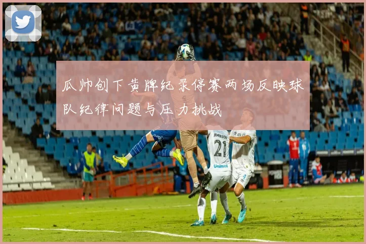 瓜帅创下黄牌纪录停赛两场反映球队纪律问题与压力挑战