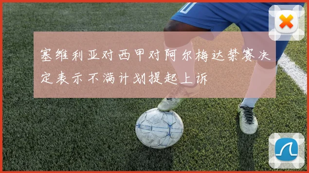 塞维利亚对西甲对阿尔梅达禁赛决定表示不满计划提起上诉