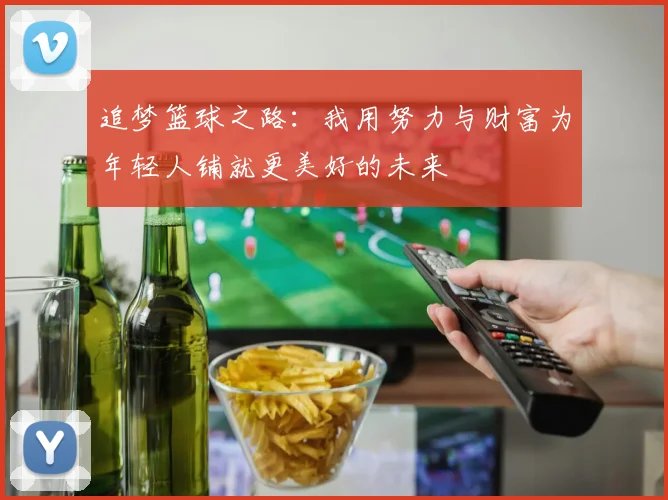 追梦篮球之路：我用努力与财富为年轻人铺就更美好的未来