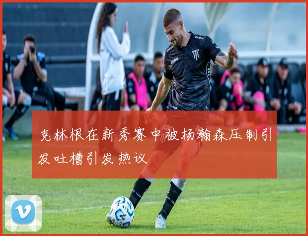 克林根在新秀赛中被杨瀚森压制引发吐槽引发热议