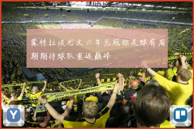蒙特拉谈尤文六年无冠称足球有周期期待球队重返巅峰